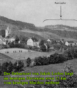Der Geburtsort von Jakob Lorber liegt im heutigen Slovenien etwa 15 km vom heutigen Maribor entfernt. 